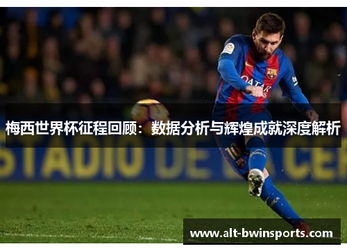 梅西世界杯征程回顾：数据分析与辉煌成就深度解析
