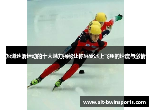 短道速滑运动的十大魅力揭秘让你感受冰上飞翔的速度与激情