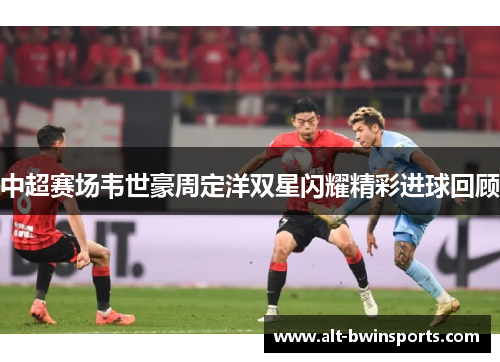 中超赛场韦世豪周定洋双星闪耀精彩进球回顾