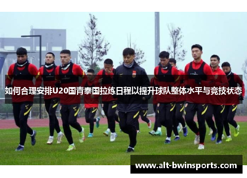 如何合理安排U20国青泰国拉练日程以提升球队整体水平与竞技状态