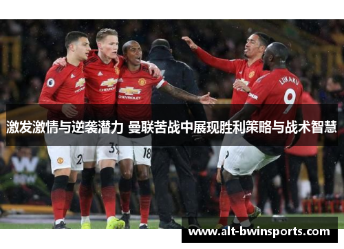 激发激情与逆袭潜力 曼联苦战中展现胜利策略与战术智慧