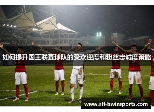 如何提升国王联赛球队的受欢迎度和粉丝忠诚度策略