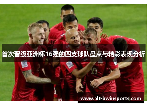 首次晋级亚洲杯16强的四支球队盘点与精彩表现分析