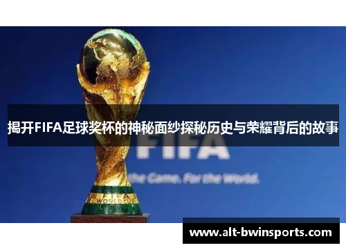 揭开FIFA足球奖杯的神秘面纱探秘历史与荣耀背后的故事