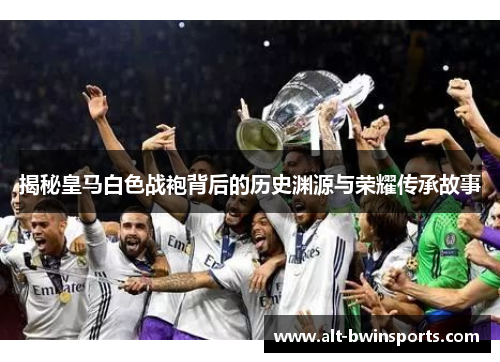 揭秘皇马白色战袍背后的历史渊源与荣耀传承故事