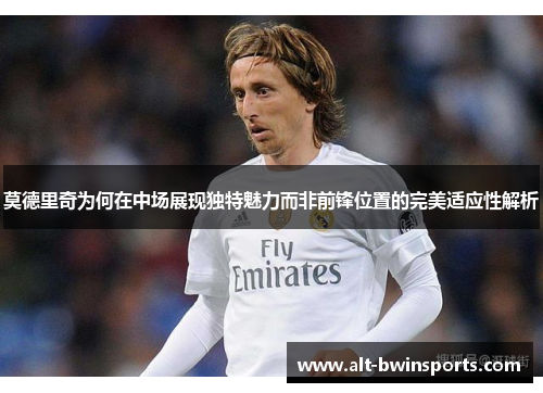 莫德里奇为何在中场展现独特魅力而非前锋位置的完美适应性解析