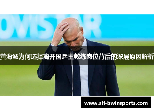 黄海诚为何选择离开国乒主教练岗位背后的深层原因解析