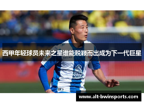 西甲年轻球员未来之星谁能脱颖而出成为下一代巨星