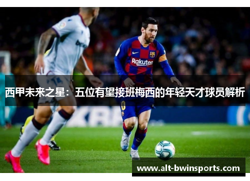 西甲未来之星：五位有望接班梅西的年轻天才球员解析